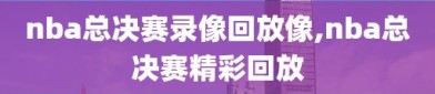 nba总决赛录像回放像,nba总决赛精彩回放