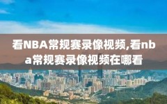 看NBA常规赛录像视频,看nba常规赛录像视频在哪看