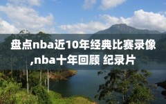 盘点nba近10年经典比赛录像,nba十年回顾 纪录片