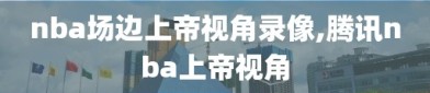 nba场边上帝视角录像,腾讯nba上帝视角