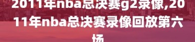 2011年nba总决赛g2录像,2011年nba总决赛录像回放第六场