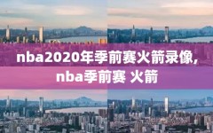 nba2020年季前赛火箭录像,nba季前赛 火箭