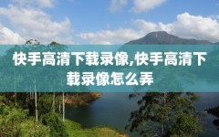 快手高清下载录像,快手高清下载录像怎么弄