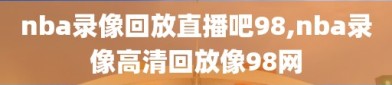 nba录像回放直播吧98,nba录像高清回放像98网