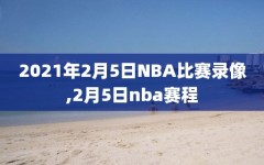 2021年2月5日NBA比赛录像,2月5日nba赛程