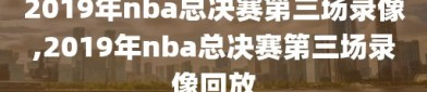 2019年nba总决赛第三场录像,2019年nba总决赛第三场录像回放