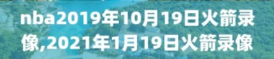 nba2019年10月19日火箭录像,2021年1月19日火箭录像