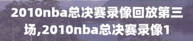 2010nba总决赛录像回放第三场,2010nba总决赛录像1