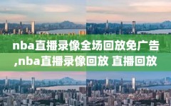 nba直播录像全场回放免广告,nba直播录像回放 直播回放