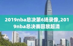2019nba总决第6场录像,2019nba总决赛回放超清