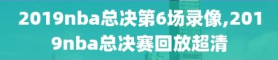 2019nba总决第6场录像,2019nba总决赛回放超清