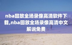 nba回放全场录像高清软件下载,nba回放全场录像高清中文解说免费