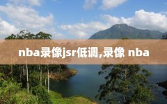 nba录像jsr低调,录像 nba