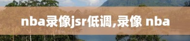 nba录像jsr低调,录像 nba