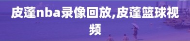 皮蓬nba录像回放,皮蓬篮球视频