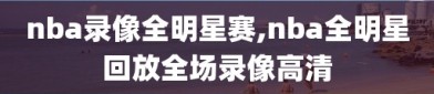 nba录像全明星赛,nba全明星回放全场录像高清