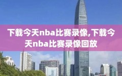 下载今天nba比赛录像,下载今天nba比赛录像回放