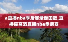 a直播nba季后赛录像回放,直播屋高清直播nba季后赛