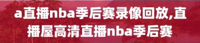 a直播nba季后赛录像回放,直播屋高清直播nba季后赛