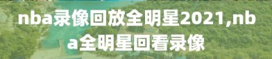 nba录像回放全明星2021,nba全明星回看录像