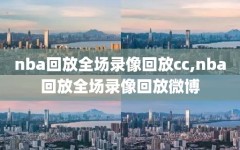 nba回放全场录像回放cc,nba回放全场录像回放微博
