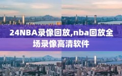 24NBA录像回放,nba回放全场录像高清软件