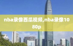 nba录像西瓜视频,nba录像1080p