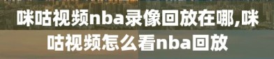 咪咕视频nba录像回放在哪,咪咕视频怎么看nba回放