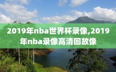 2019年nba世界杯录像,2019年nba录像高清回放像