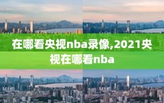 在哪看央视nba录像,2021央视在哪看nba