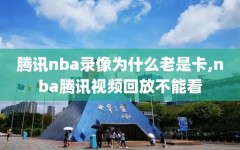 腾讯nba录像为什么老是卡,nba腾讯视频回放不能看