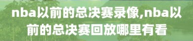 nba以前的总决赛录像,nba以前的总决赛回放哪里有看