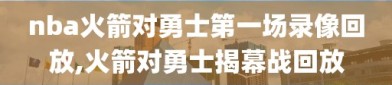 nba火箭对勇士第一场录像回放,火箭对勇士揭幕战回放