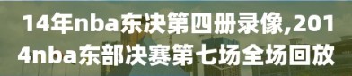 14年nba东决第四册录像,2014nba东部决赛第七场全场回放