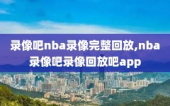 录像吧nba录像完整回放,nba录像吧录像回放吧app