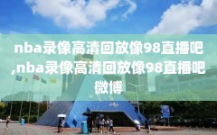 nba录像高清回放像98直播吧,nba录像高清回放像98直播吧微博