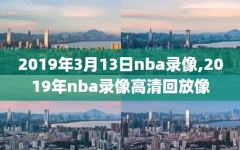 2019年3月13日nba录像,2019年nba录像高清回放像