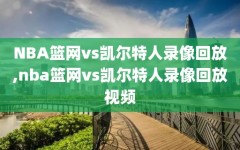 NBA篮网vs凯尔特人录像回放,nba篮网vs凯尔特人录像回放视频