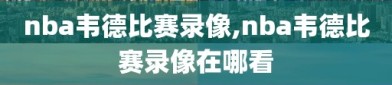 nba韦德比赛录像,nba韦德比赛录像在哪看