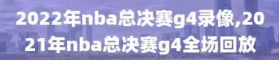 2022年nba总决赛g4录像,2021年nba总决赛g4全场回放