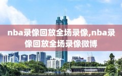 nba录像回放全场录像,nba录像回放全场录像微博