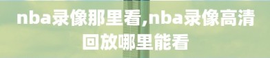 nba录像那里看,nba录像高清回放哪里能看