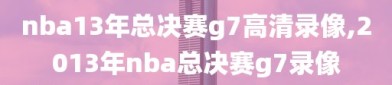 nba13年总决赛g7高清录像,2013年nba总决赛g7录像