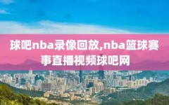 球吧nba录像回放,nba篮球赛事直播视频球吧网