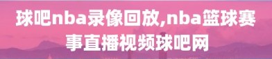 球吧nba录像回放,nba篮球赛事直播视频球吧网