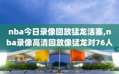 nba今日录像回放猛龙活塞,nba录像高清回放像猛龙对76人