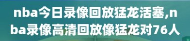 nba今日录像回放猛龙活塞,nba录像高清回放像猛龙对76人