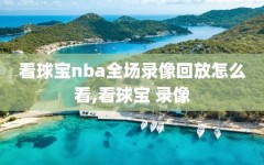 看球宝nba全场录像回放怎么看,看球宝 录像
