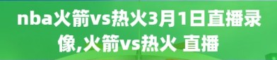 nba火箭vs热火3月1日直播录像,火箭vs热火 直播