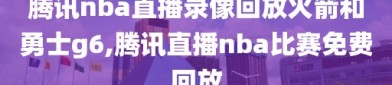 腾讯nba直播录像回放火箭和勇士g6,腾讯直播nba比赛免费回放